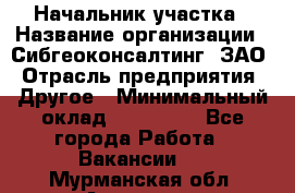 Начальник участка › Название организации ­ Сибгеоконсалтинг, ЗАО › Отрасль предприятия ­ Другое › Минимальный оклад ­ 101 400 - Все города Работа » Вакансии   . Мурманская обл.,Апатиты г.